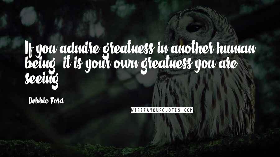 Debbie Ford Quotes: If you admire greatness in another human being, it is your own greatness you are seeing.