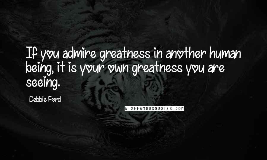 Debbie Ford Quotes: If you admire greatness in another human being, it is your own greatness you are seeing.