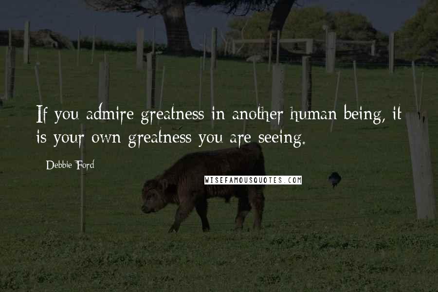 Debbie Ford Quotes: If you admire greatness in another human being, it is your own greatness you are seeing.