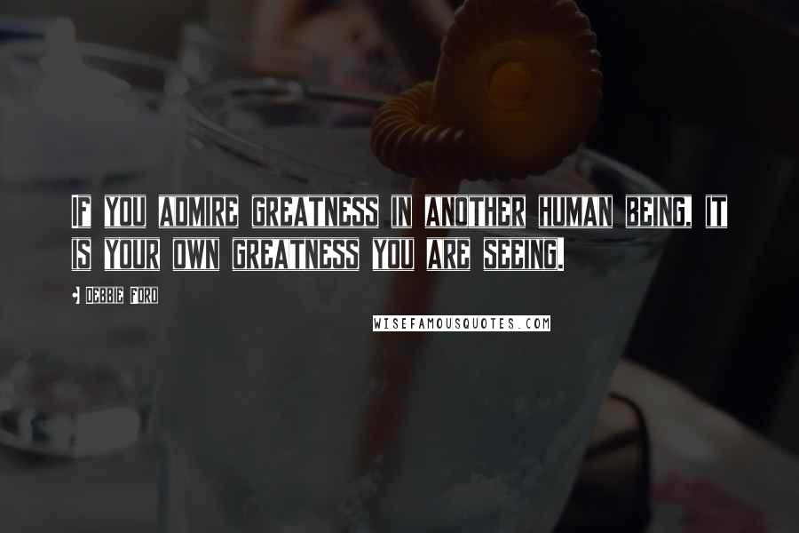 Debbie Ford Quotes: If you admire greatness in another human being, it is your own greatness you are seeing.