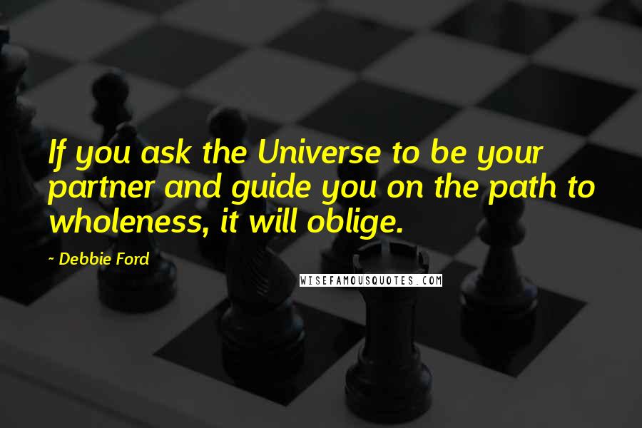Debbie Ford Quotes: If you ask the Universe to be your partner and guide you on the path to wholeness, it will oblige.