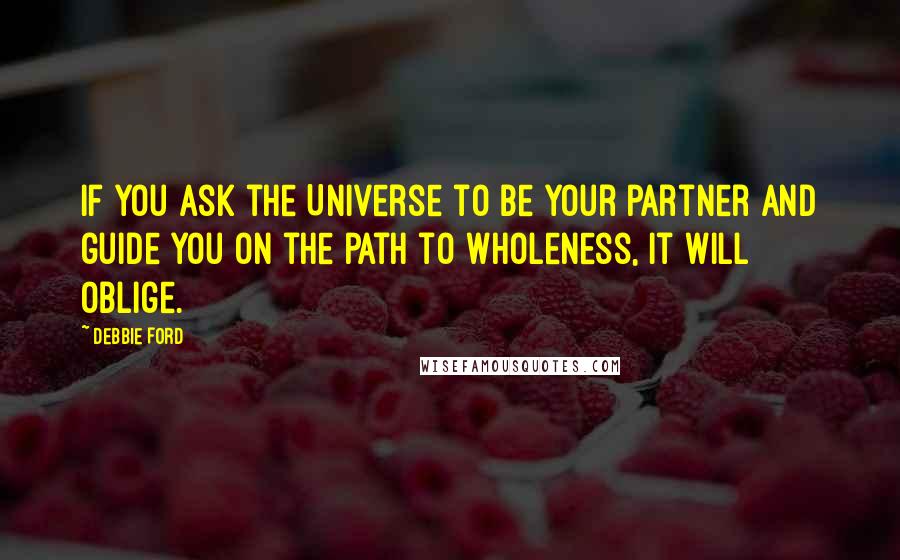 Debbie Ford Quotes: If you ask the Universe to be your partner and guide you on the path to wholeness, it will oblige.