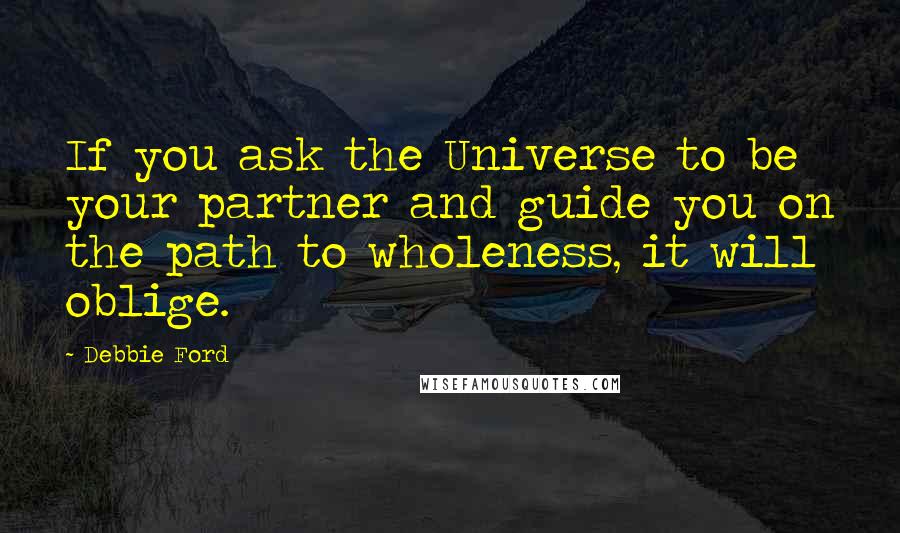 Debbie Ford Quotes: If you ask the Universe to be your partner and guide you on the path to wholeness, it will oblige.