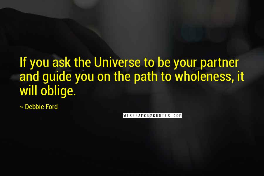 Debbie Ford Quotes: If you ask the Universe to be your partner and guide you on the path to wholeness, it will oblige.