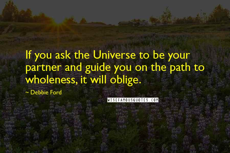 Debbie Ford Quotes: If you ask the Universe to be your partner and guide you on the path to wholeness, it will oblige.