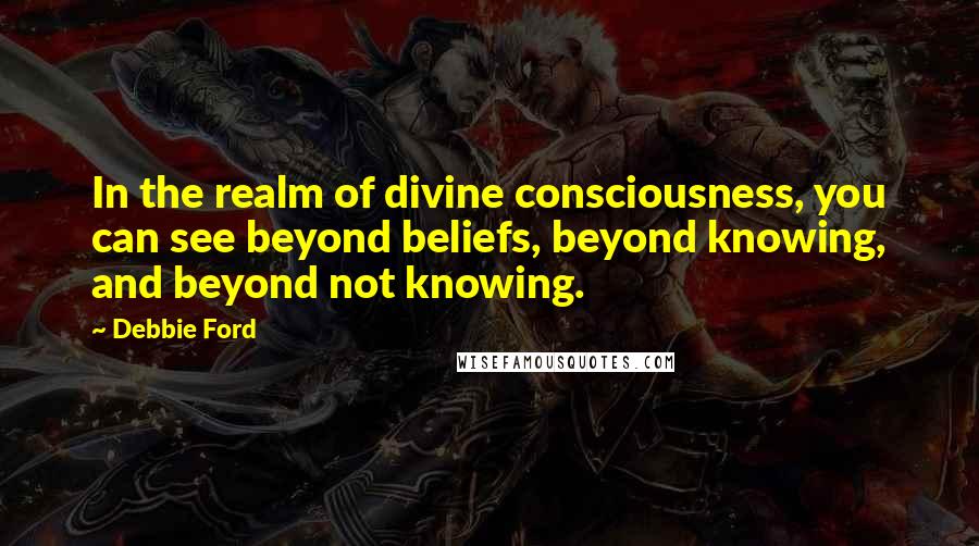 Debbie Ford Quotes: In the realm of divine consciousness, you can see beyond beliefs, beyond knowing, and beyond not knowing.