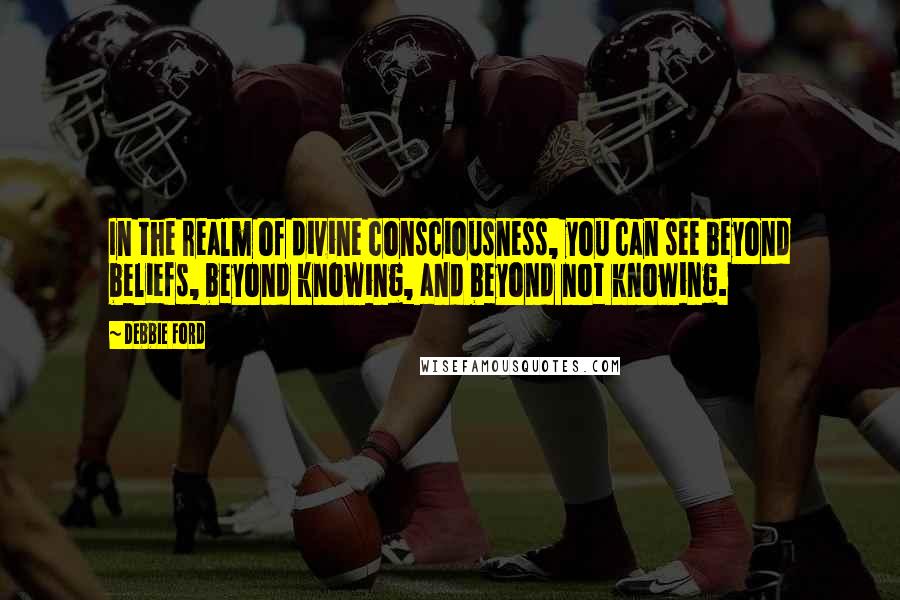 Debbie Ford Quotes: In the realm of divine consciousness, you can see beyond beliefs, beyond knowing, and beyond not knowing.