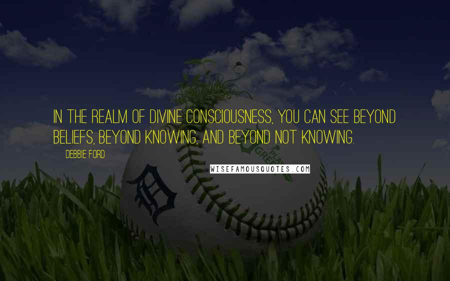 Debbie Ford Quotes: In the realm of divine consciousness, you can see beyond beliefs, beyond knowing, and beyond not knowing.