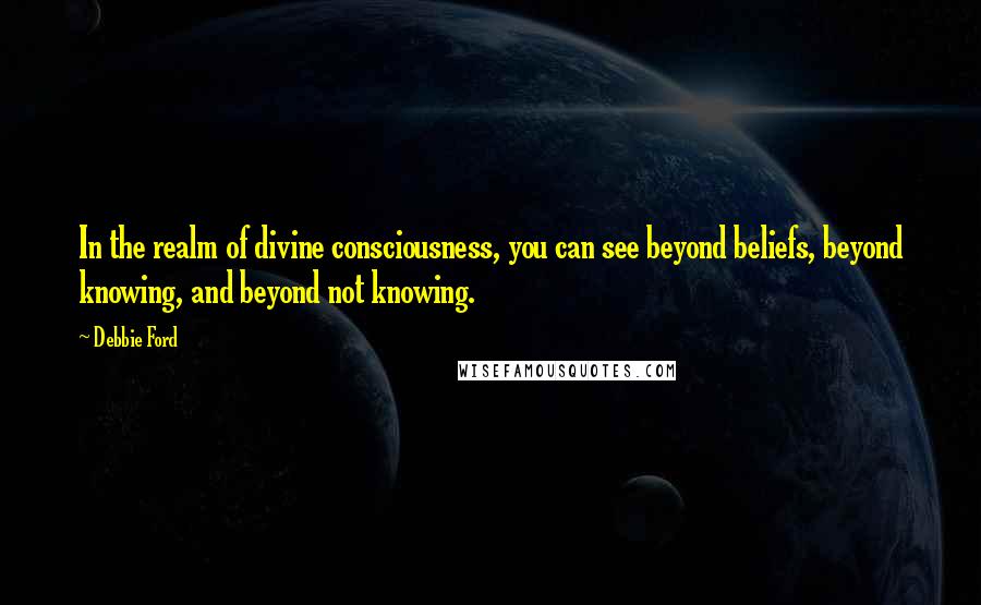 Debbie Ford Quotes: In the realm of divine consciousness, you can see beyond beliefs, beyond knowing, and beyond not knowing.