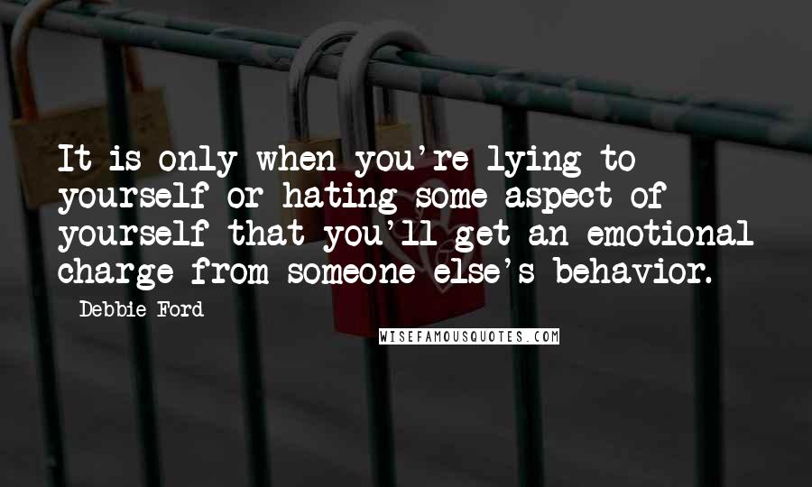 Debbie Ford Quotes: It is only when you're lying to yourself or hating some aspect of yourself that you'll get an emotional charge from someone else's behavior.