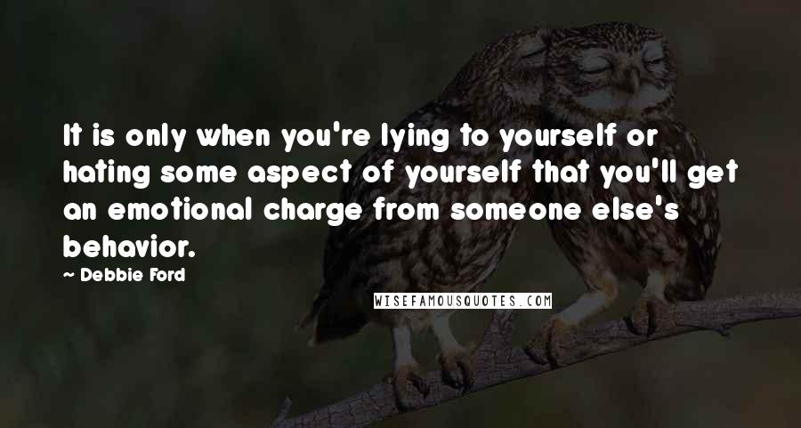 Debbie Ford Quotes: It is only when you're lying to yourself or hating some aspect of yourself that you'll get an emotional charge from someone else's behavior.