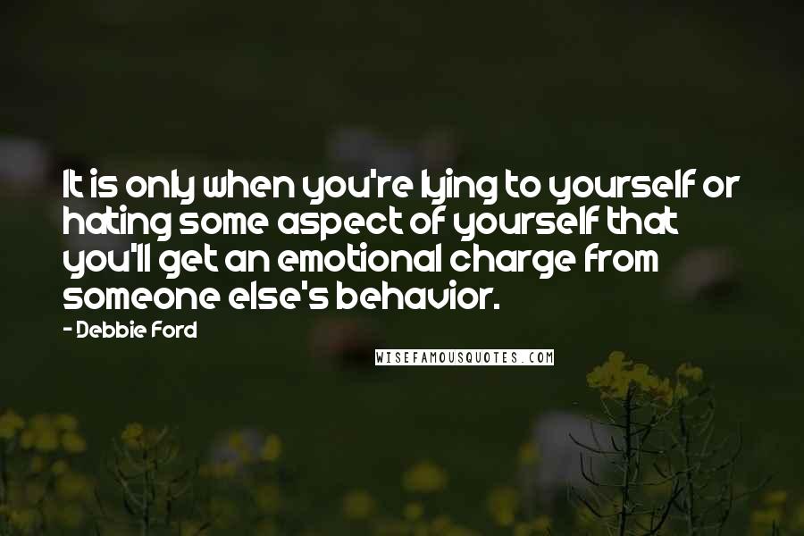 Debbie Ford Quotes: It is only when you're lying to yourself or hating some aspect of yourself that you'll get an emotional charge from someone else's behavior.