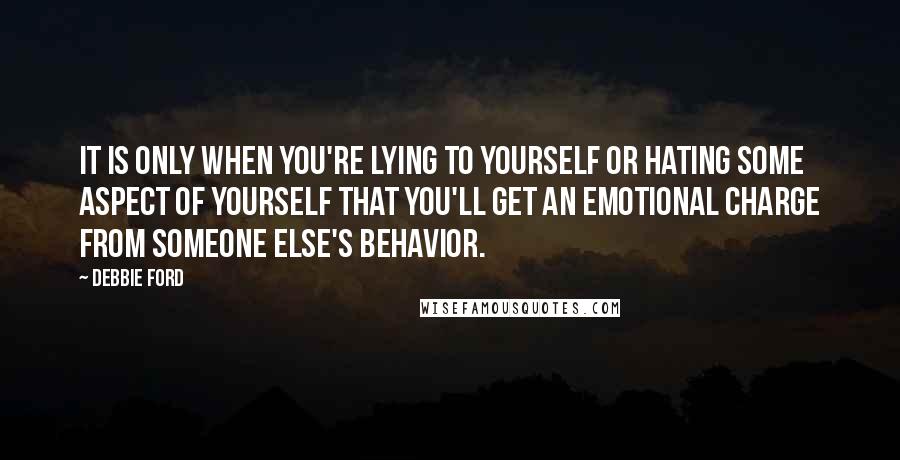 Debbie Ford Quotes: It is only when you're lying to yourself or hating some aspect of yourself that you'll get an emotional charge from someone else's behavior.