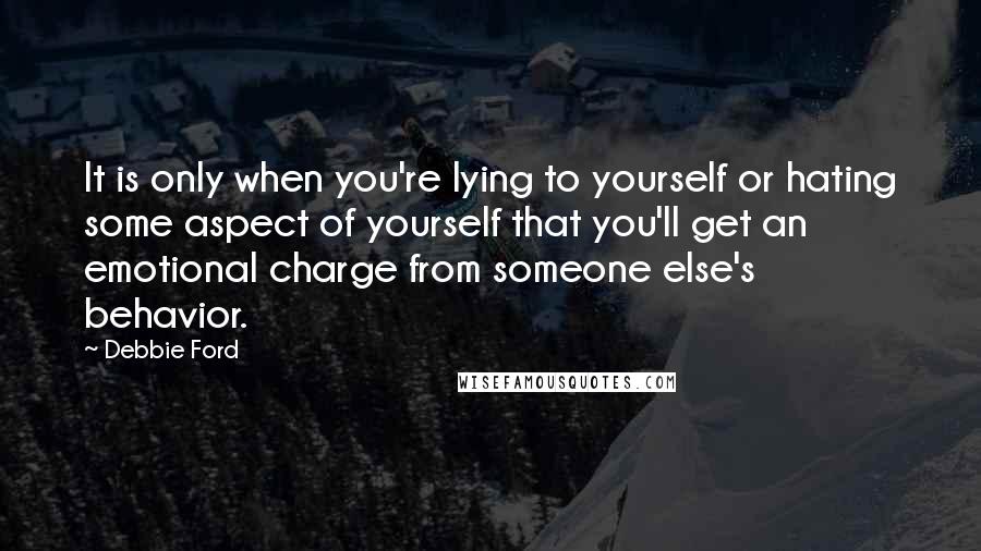 Debbie Ford Quotes: It is only when you're lying to yourself or hating some aspect of yourself that you'll get an emotional charge from someone else's behavior.