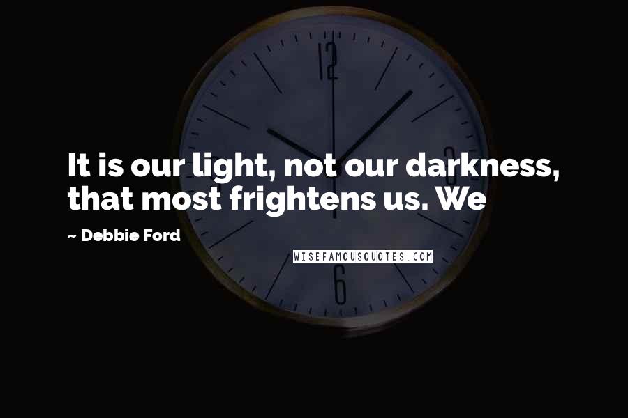 Debbie Ford Quotes: It is our light, not our darkness, that most frightens us. We