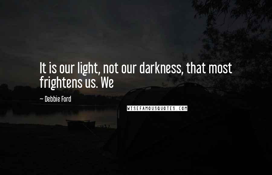 Debbie Ford Quotes: It is our light, not our darkness, that most frightens us. We