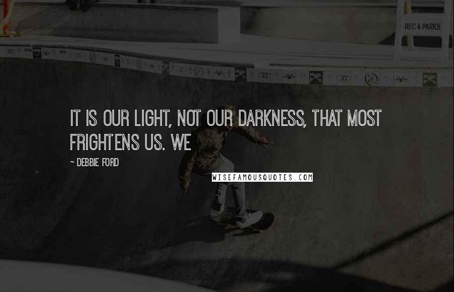 Debbie Ford Quotes: It is our light, not our darkness, that most frightens us. We