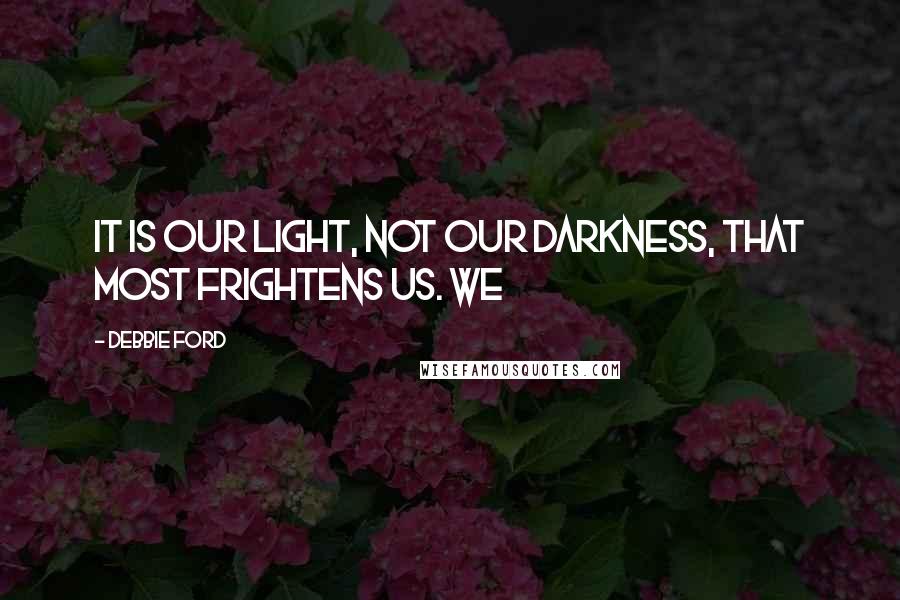 Debbie Ford Quotes: It is our light, not our darkness, that most frightens us. We