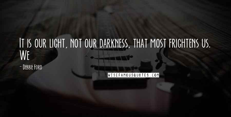 Debbie Ford Quotes: It is our light, not our darkness, that most frightens us. We