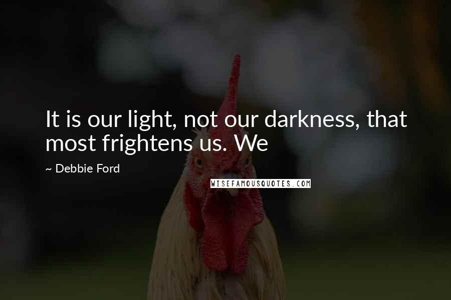 Debbie Ford Quotes: It is our light, not our darkness, that most frightens us. We