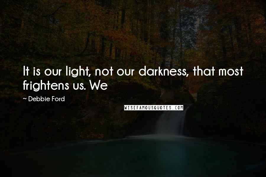 Debbie Ford Quotes: It is our light, not our darkness, that most frightens us. We