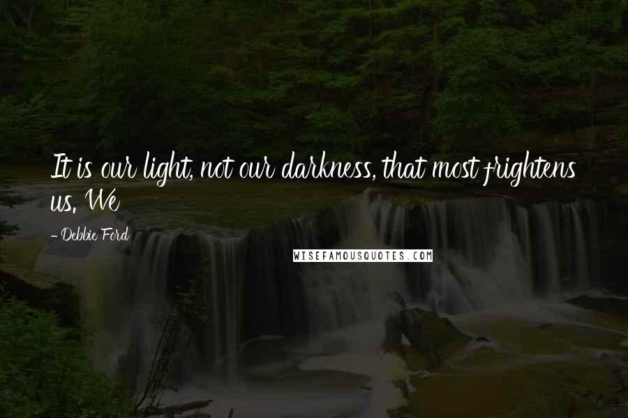 Debbie Ford Quotes: It is our light, not our darkness, that most frightens us. We