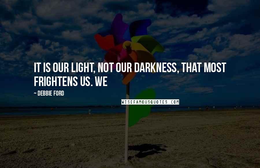 Debbie Ford Quotes: It is our light, not our darkness, that most frightens us. We