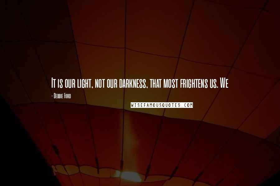 Debbie Ford Quotes: It is our light, not our darkness, that most frightens us. We