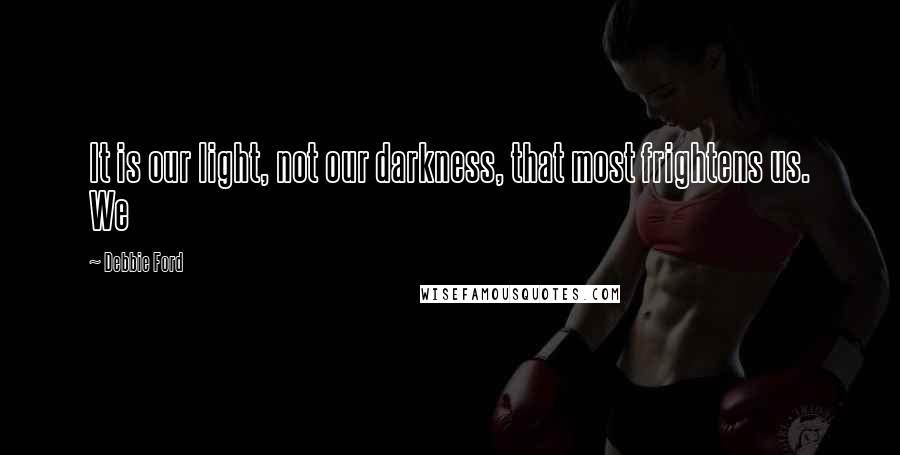 Debbie Ford Quotes: It is our light, not our darkness, that most frightens us. We