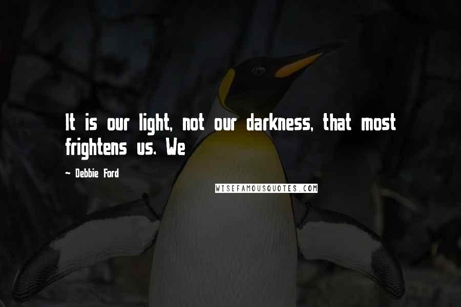 Debbie Ford Quotes: It is our light, not our darkness, that most frightens us. We