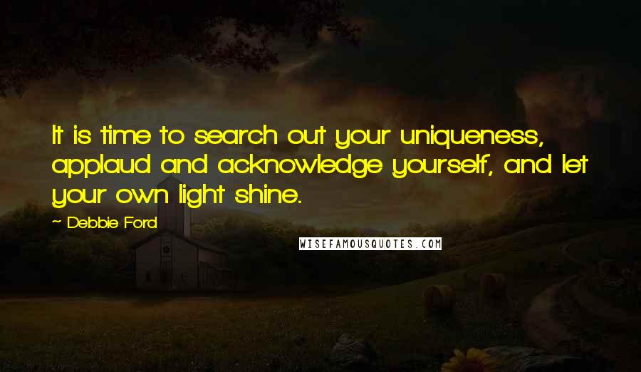 Debbie Ford Quotes: It is time to search out your uniqueness, applaud and acknowledge yourself, and let your own light shine.