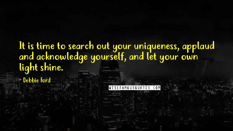 Debbie Ford Quotes: It is time to search out your uniqueness, applaud and acknowledge yourself, and let your own light shine.