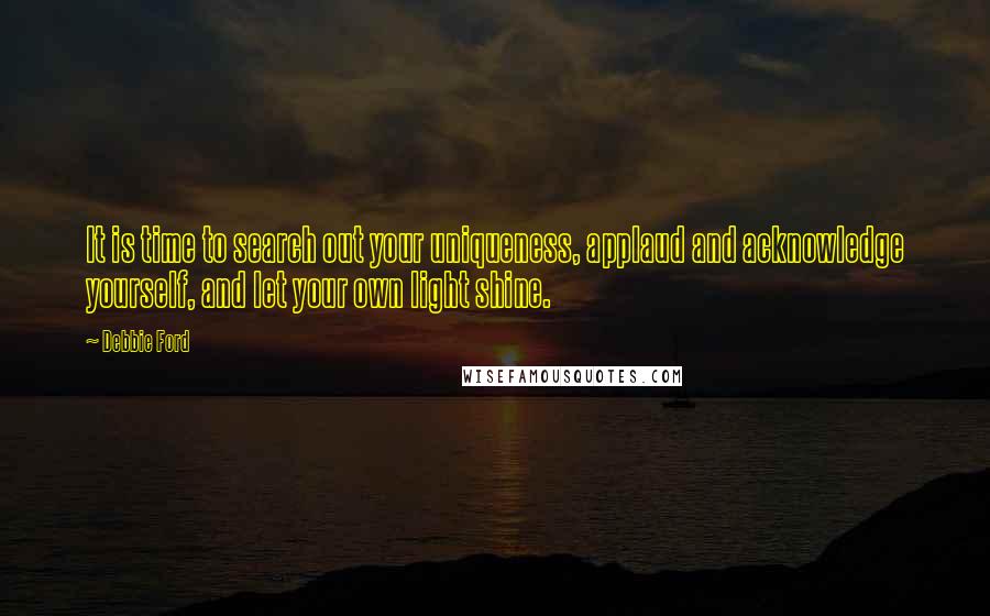 Debbie Ford Quotes: It is time to search out your uniqueness, applaud and acknowledge yourself, and let your own light shine.