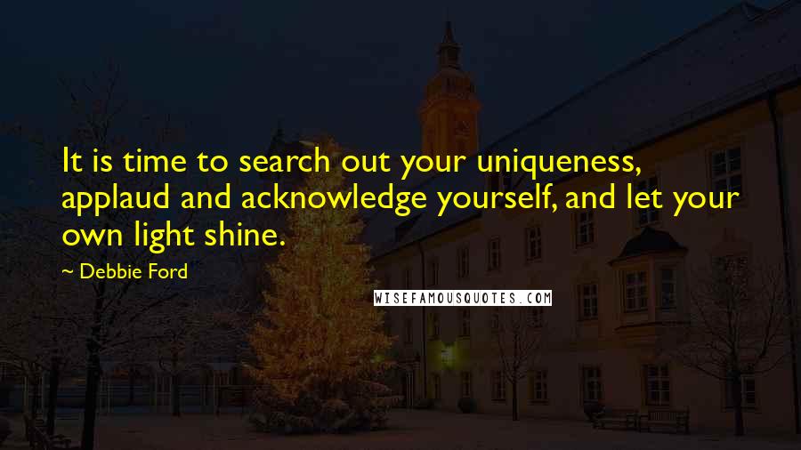Debbie Ford Quotes: It is time to search out your uniqueness, applaud and acknowledge yourself, and let your own light shine.