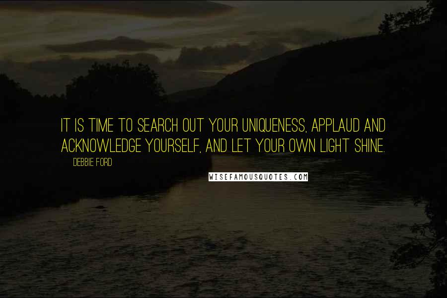 Debbie Ford Quotes: It is time to search out your uniqueness, applaud and acknowledge yourself, and let your own light shine.