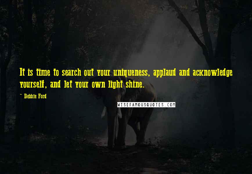 Debbie Ford Quotes: It is time to search out your uniqueness, applaud and acknowledge yourself, and let your own light shine.