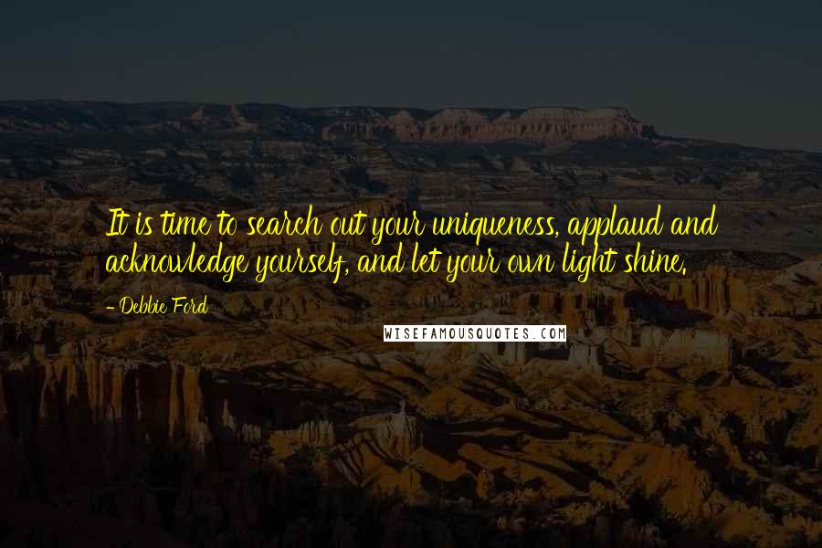 Debbie Ford Quotes: It is time to search out your uniqueness, applaud and acknowledge yourself, and let your own light shine.