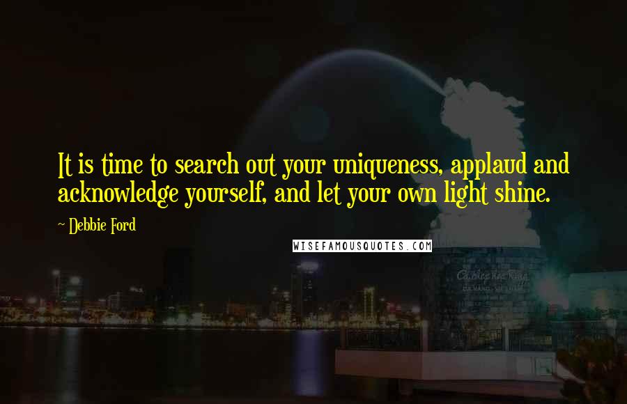 Debbie Ford Quotes: It is time to search out your uniqueness, applaud and acknowledge yourself, and let your own light shine.