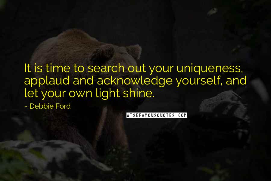 Debbie Ford Quotes: It is time to search out your uniqueness, applaud and acknowledge yourself, and let your own light shine.