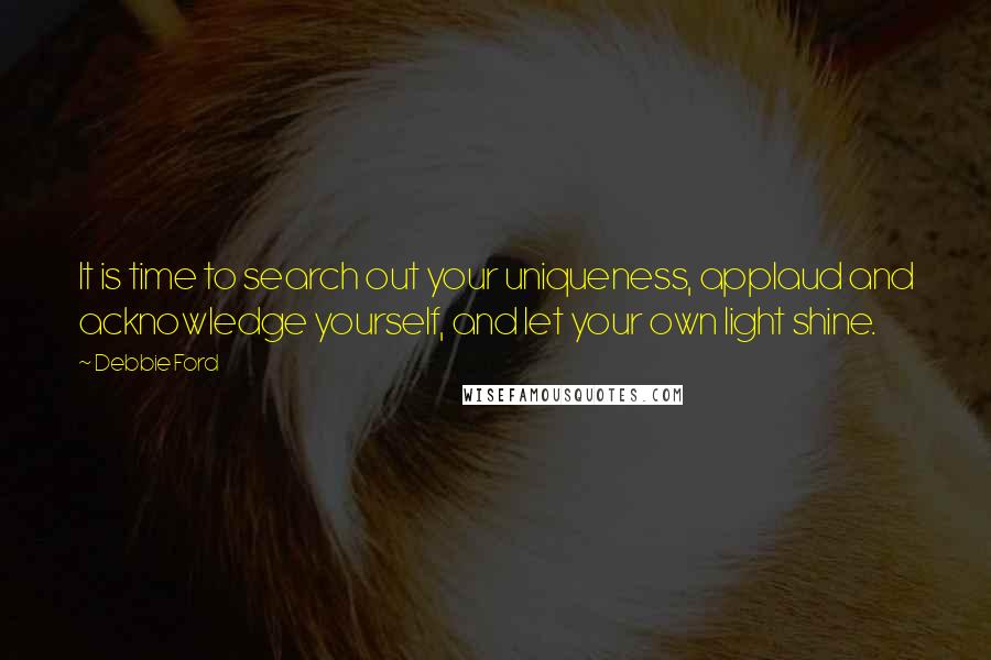 Debbie Ford Quotes: It is time to search out your uniqueness, applaud and acknowledge yourself, and let your own light shine.