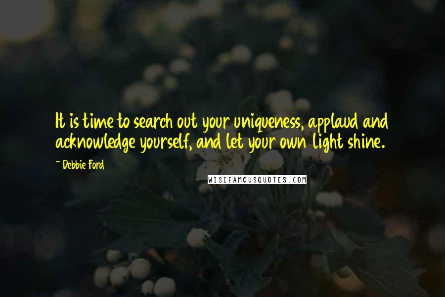 Debbie Ford Quotes: It is time to search out your uniqueness, applaud and acknowledge yourself, and let your own light shine.