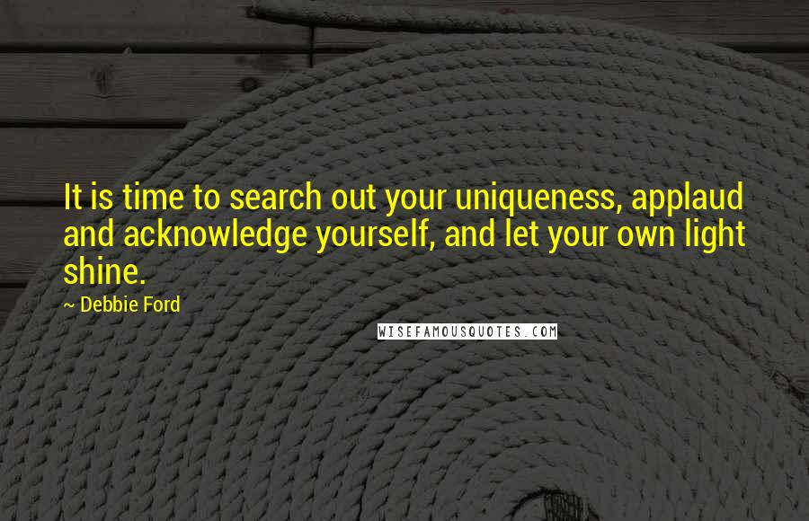 Debbie Ford Quotes: It is time to search out your uniqueness, applaud and acknowledge yourself, and let your own light shine.