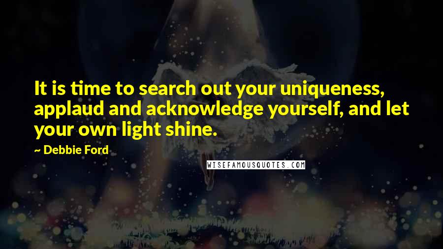 Debbie Ford Quotes: It is time to search out your uniqueness, applaud and acknowledge yourself, and let your own light shine.