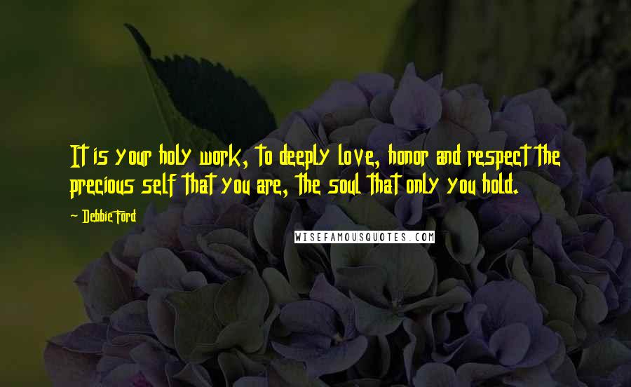 Debbie Ford Quotes: It is your holy work, to deeply love, honor and respect the precious self that you are, the soul that only you hold.