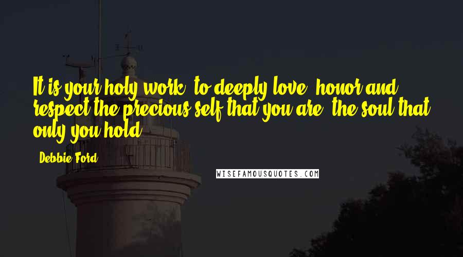 Debbie Ford Quotes: It is your holy work, to deeply love, honor and respect the precious self that you are, the soul that only you hold.