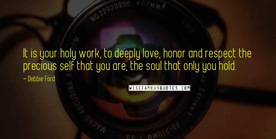 Debbie Ford Quotes: It is your holy work, to deeply love, honor and respect the precious self that you are, the soul that only you hold.