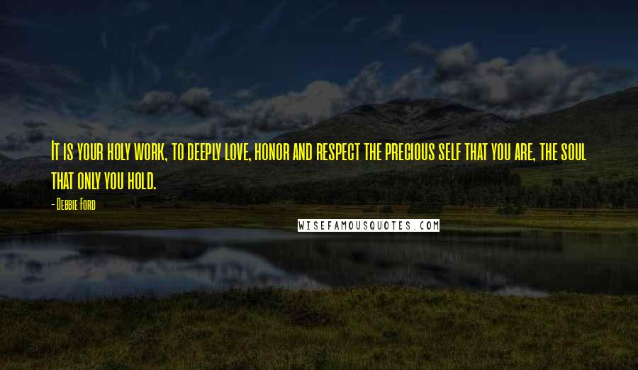 Debbie Ford Quotes: It is your holy work, to deeply love, honor and respect the precious self that you are, the soul that only you hold.