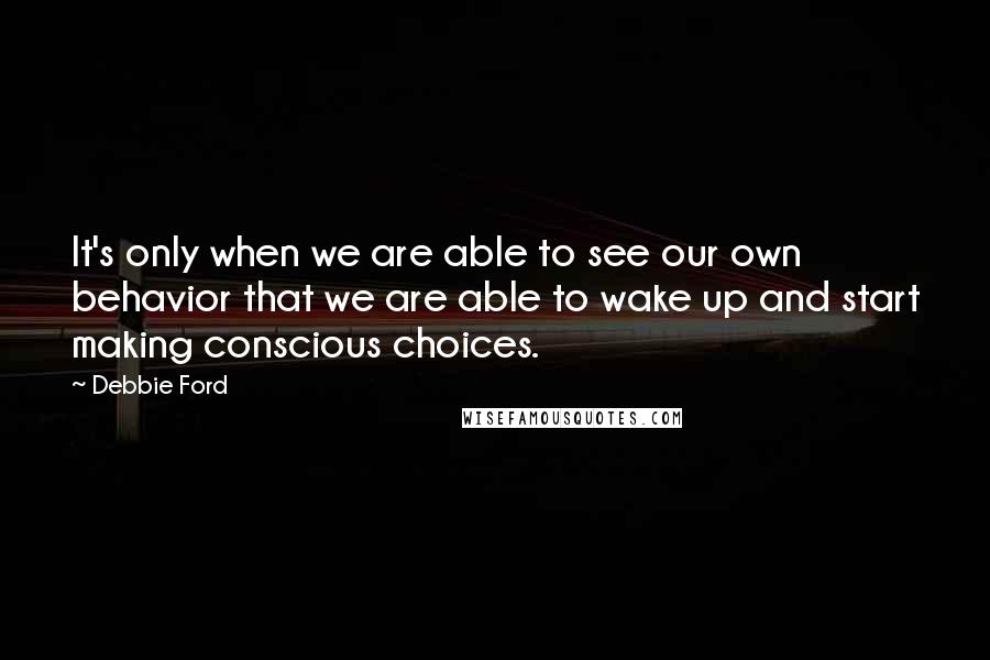 Debbie Ford Quotes: It's only when we are able to see our own behavior that we are able to wake up and start making conscious choices.