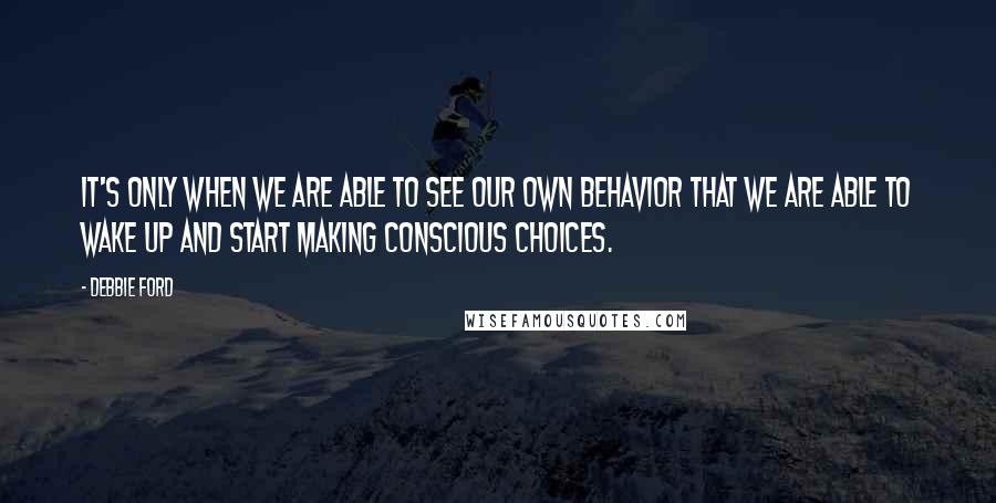 Debbie Ford Quotes: It's only when we are able to see our own behavior that we are able to wake up and start making conscious choices.