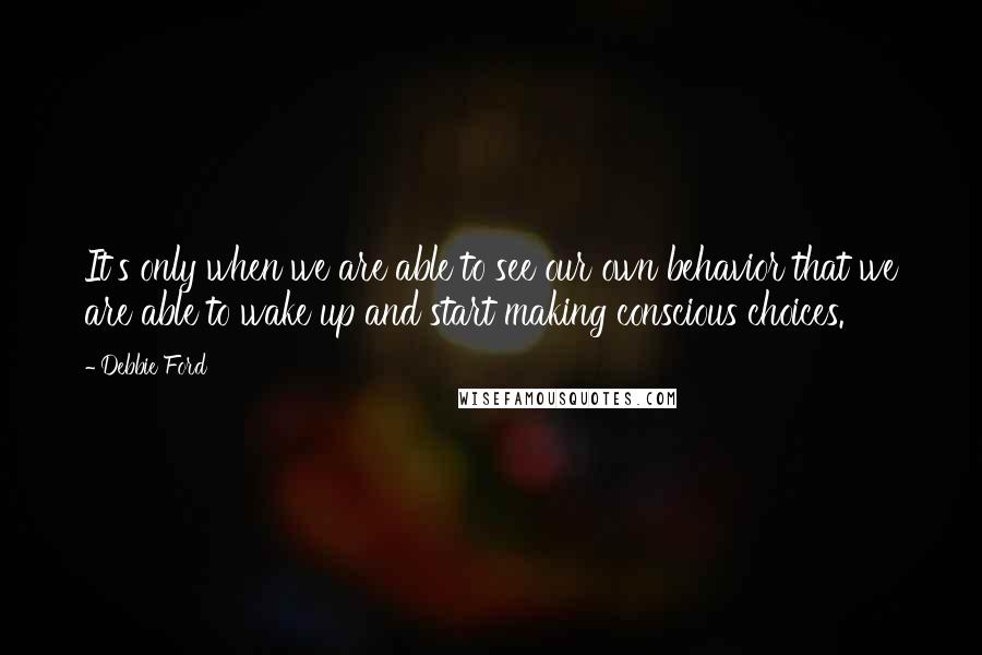 Debbie Ford Quotes: It's only when we are able to see our own behavior that we are able to wake up and start making conscious choices.